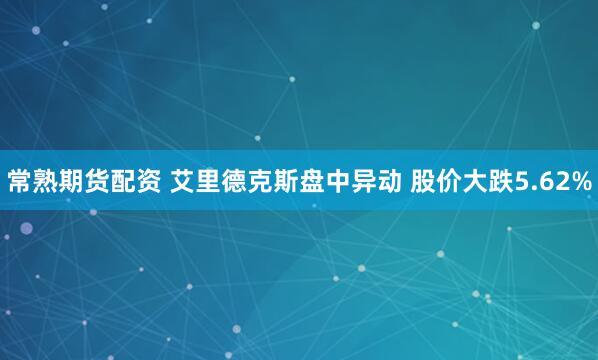常熟期货配资 艾里德克斯盘中异动 股价大跌5.62%