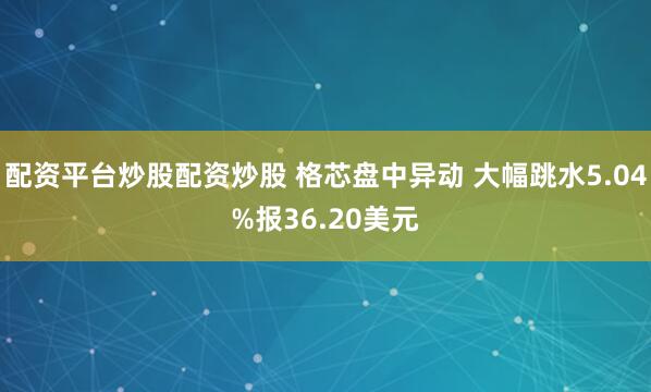 配资平台炒股配资炒股 格芯盘中异动 大幅跳水5.04%报36.20美元
