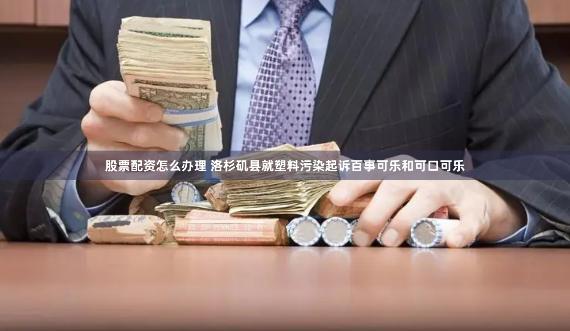 股票配资怎么办理 洛杉矶县就塑料污染起诉百事可乐和可口可乐