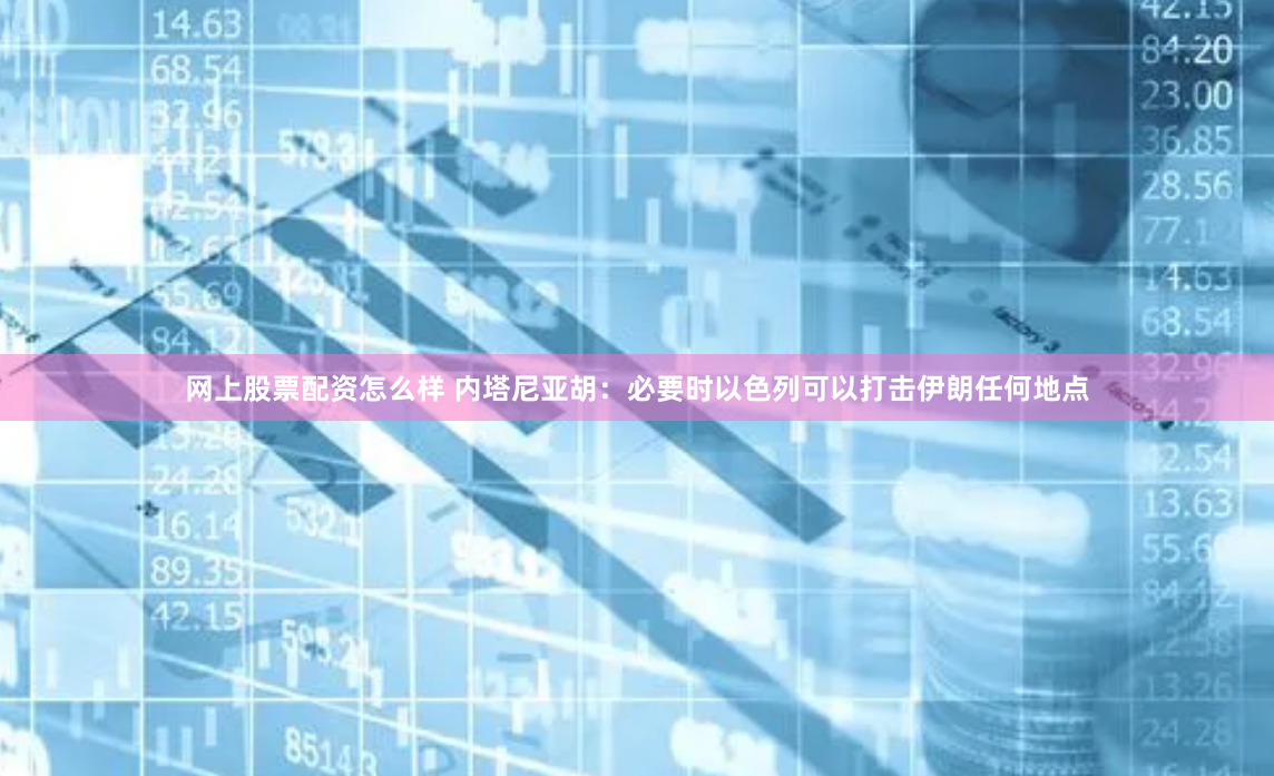 网上股票配资怎么样 内塔尼亚胡：必要时以色列可以打击伊朗任何地点