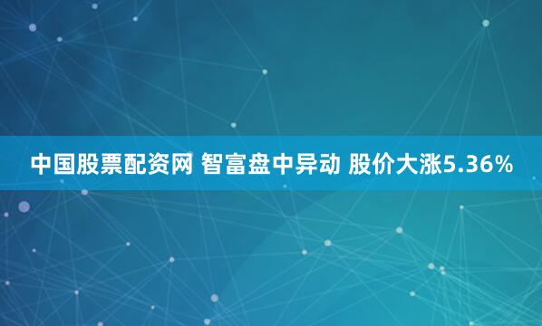 中国股票配资网 智富盘中异动 股价大涨5.36%