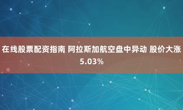 在线股票配资指南 阿拉斯加航空盘中异动 股价大涨5.03%