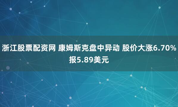 浙江股票配资网 康姆斯克盘中异动 股价大涨6.70%报5.89美元