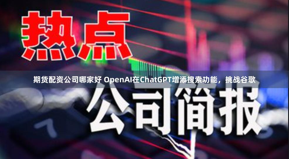 期货配资公司哪家好 OpenAI在ChatGPT增添搜索功能，挑战谷歌