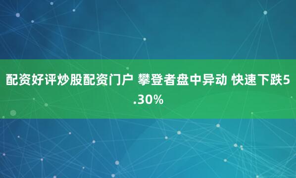 配资好评炒股配资门户 攀登者盘中异动 快速下跌5.30%