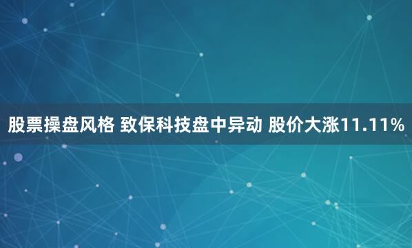 股票操盘风格 致保科技盘中异动 股价大涨11.11%