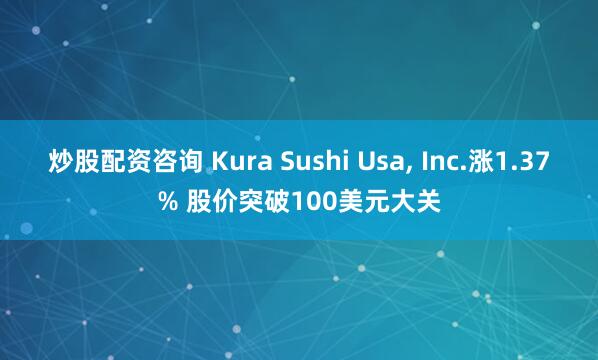 炒股配资咨询 Kura Sushi Usa, Inc.涨1.37% 股价突破100美元大关