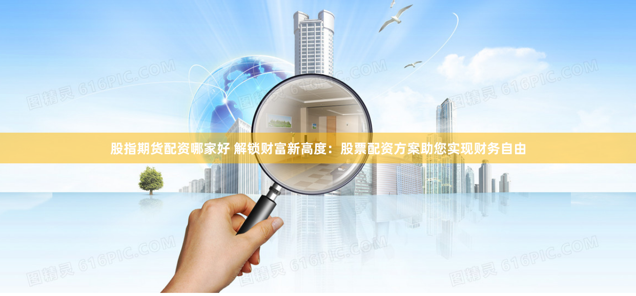 股指期货配资哪家好 解锁财富新高度：股票配资方案助您实现财务自由