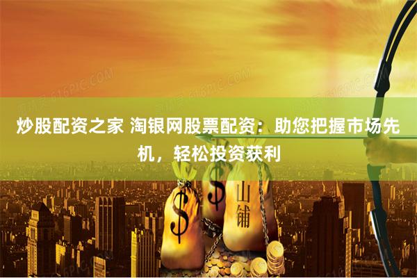 炒股配资之家 淘银网股票配资：助您把握市场先机，轻松投资获利