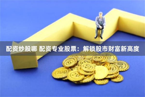 配资炒股哪 配资专业股票：解锁股市财富新高度