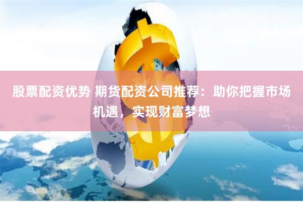股票配资优势 期货配资公司推荐：助你把握市场机遇，实现财富梦想