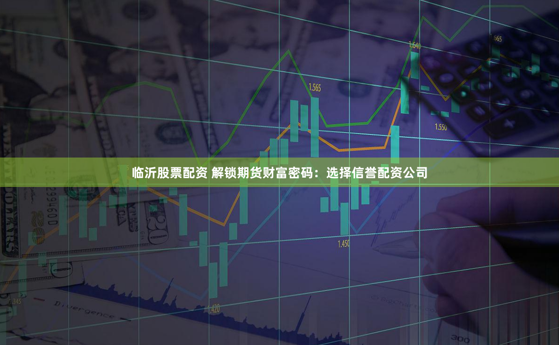 临沂股票配资 解锁期货财富密码：选择信誉配资公司