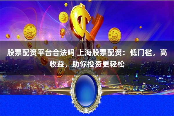 股票配资平台合法吗 上海股票配资：低门槛，高收益，助你投资更轻松
