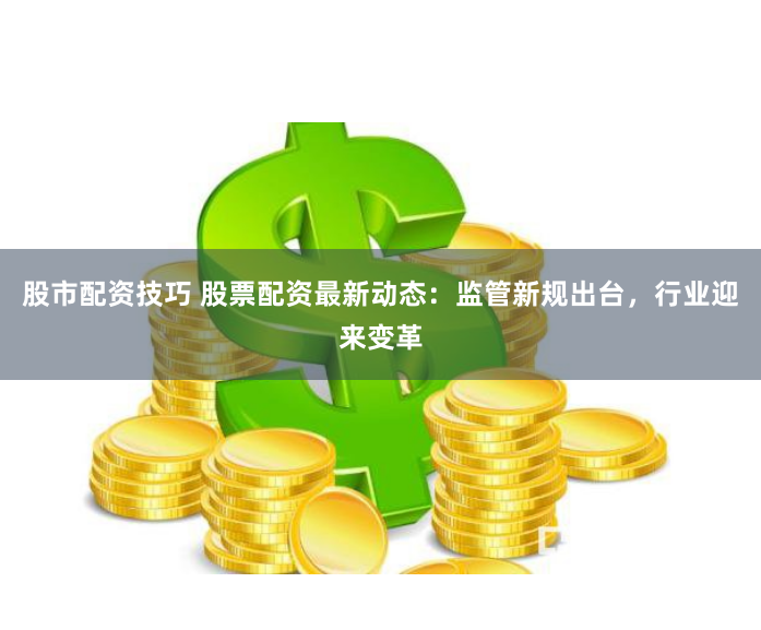 股市配资技巧 股票配资最新动态：监管新规出台，行业迎来变革