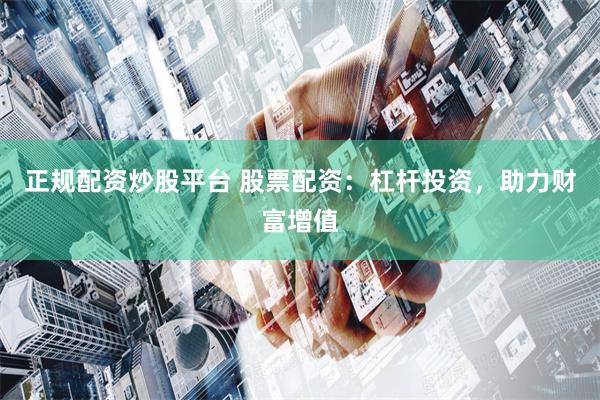 正规配资炒股平台 股票配资：杠杆投资，助力财富增值