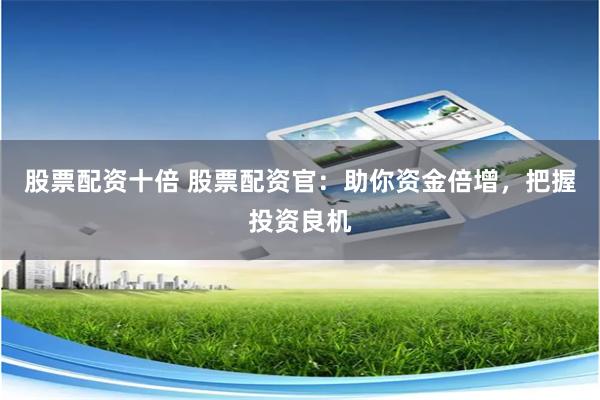 股票配资十倍 股票配资官：助你资金倍增，把握投资良机