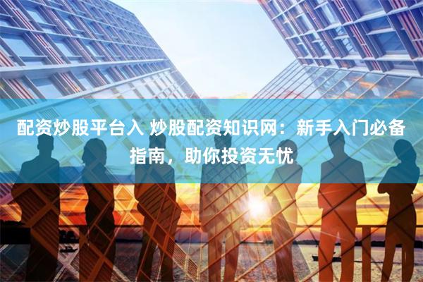 配资炒股平台入 炒股配资知识网：新手入门必备指南，助你投资无忧