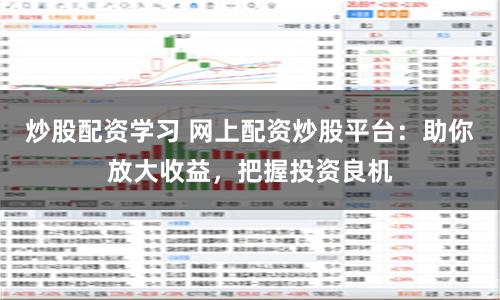 炒股配资学习 网上配资炒股平台：助你放大收益，把握投资良机