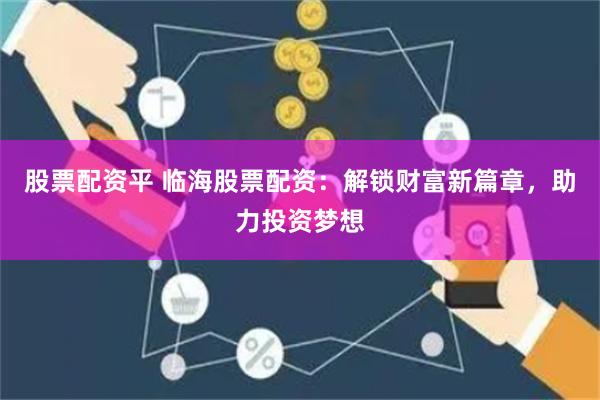 股票配资平 临海股票配资：解锁财富新篇章，助力投资梦想