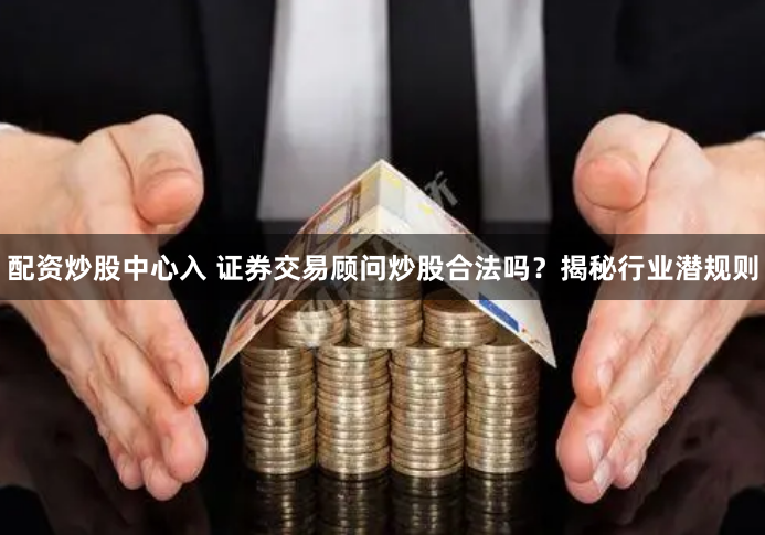 配资炒股中心入 证券交易顾问炒股合法吗？揭秘行业潜规则
