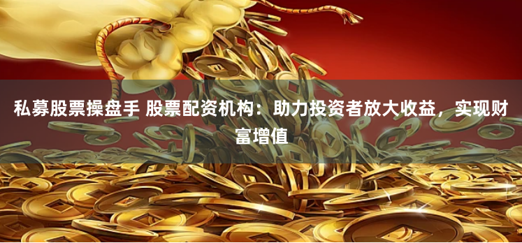 私募股票操盘手 股票配资机构：助力投资者放大收益，实现财富增值