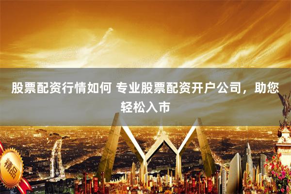 股票配资行情如何 专业股票配资开户公司，助您轻松入市