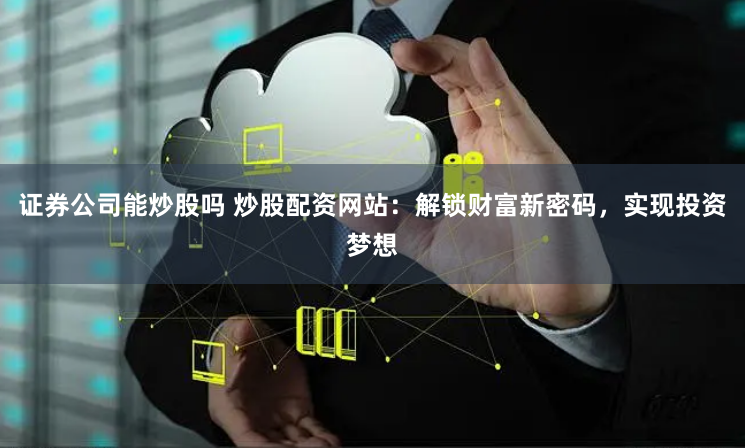 证券公司能炒股吗 炒股配资网站：解锁财富新密码，实现投资梦想