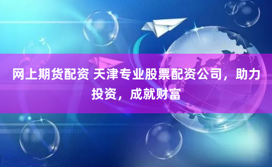 网上期货配资 天津专业股票配资公司，助力投资，成就财富