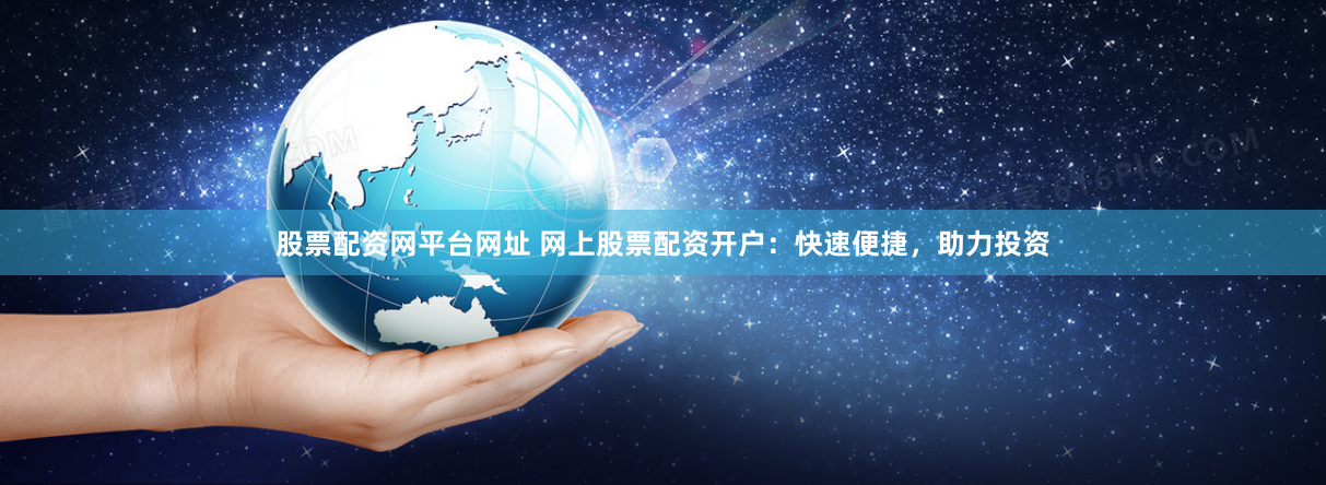 股票配资网平台网址 网上股票配资开户：快速便捷，助力投资