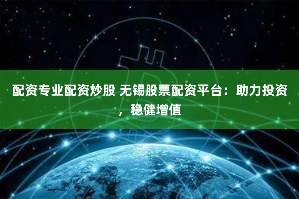 配资专业配资炒股 无锡股票配资平台：助力投资，稳健增值