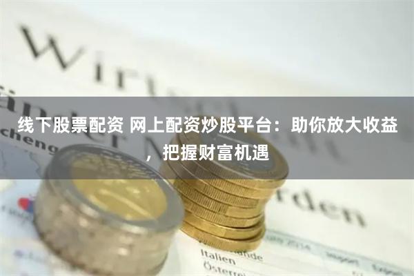 线下股票配资 网上配资炒股平台：助你放大收益，把握财富机遇