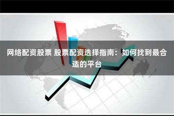 网络配资股票 股票配资选择指南：如何找到最合适的平台
