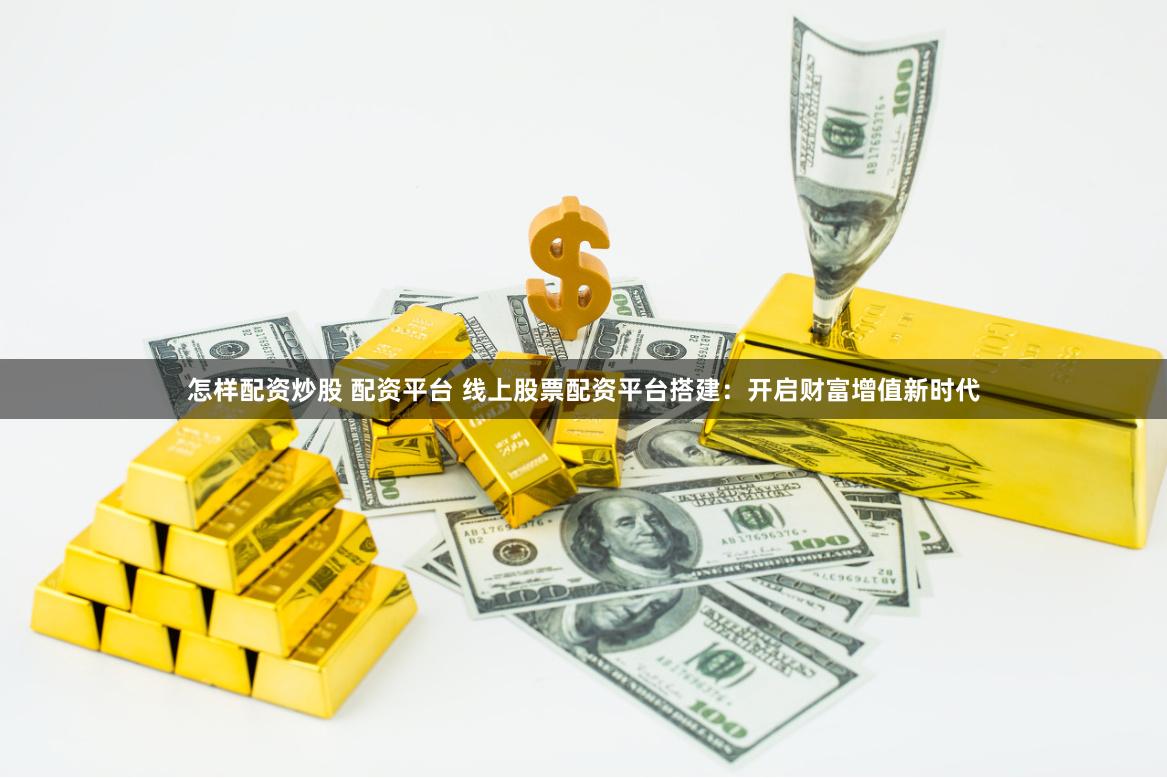 怎样配资炒股 配资平台 线上股票配资平台搭建：开启财富增值新时代
