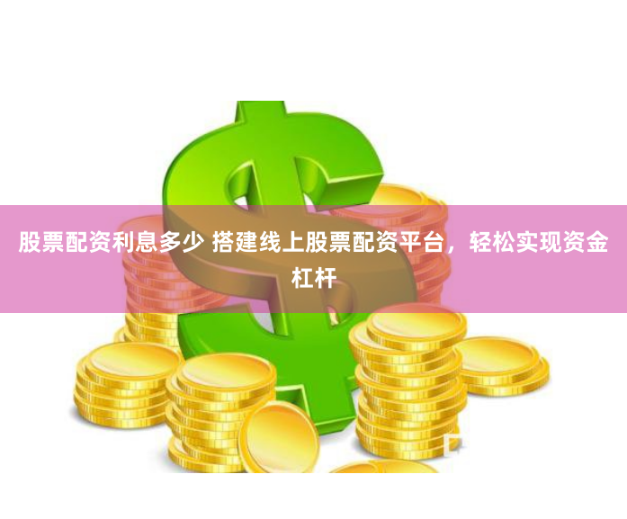 股票配资利息多少 搭建线上股票配资平台，轻松实现资金杠杆