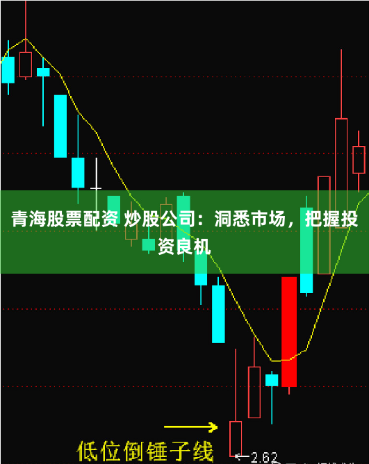 青海股票配资 炒股公司：洞悉市场，把握投资良机