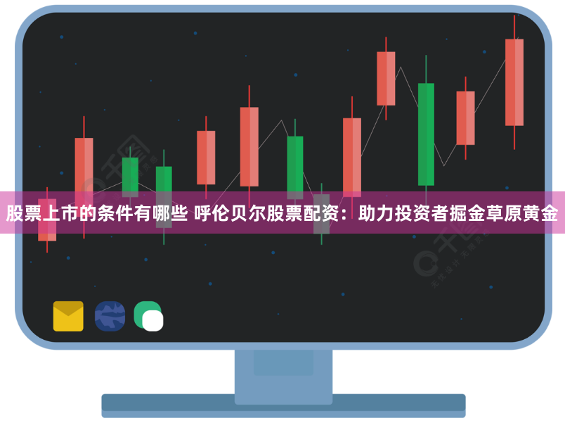 股票上市的条件有哪些 呼伦贝尔股票配资：助力投资者掘金草原黄金