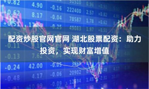配资炒股官网官网 湖北股票配资：助力投资，实现财富增值