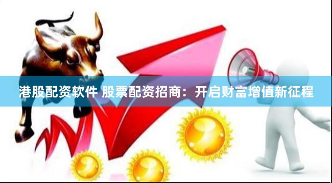 港股配资软件 股票配资招商：开启财富增值新征程