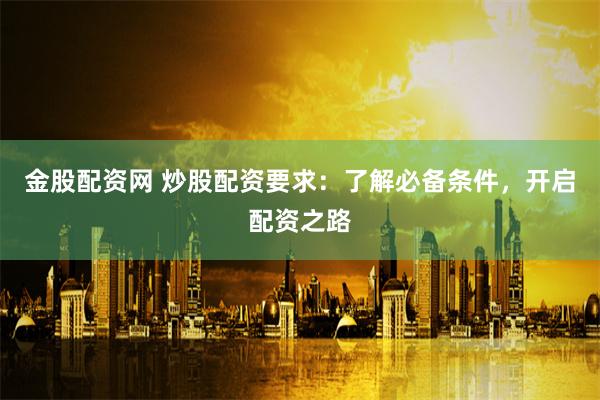 金股配资网 炒股配资要求：了解必备条件，开启配资之路