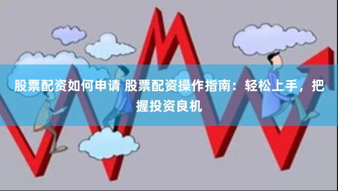 股票配资如何申请 股票配资操作指南：轻松上手，把握投资良机