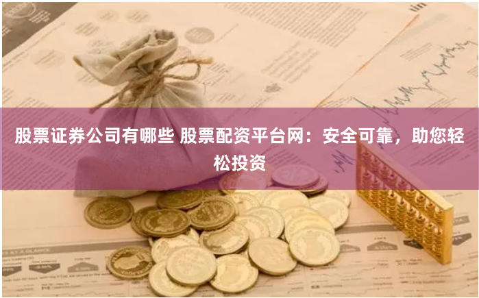 股票证券公司有哪些 股票配资平台网：安全可靠，助您轻松投资