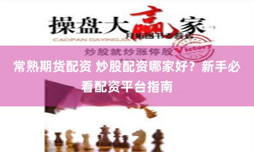 常熟期货配资 炒股配资哪家好？新手必看配资平台指南