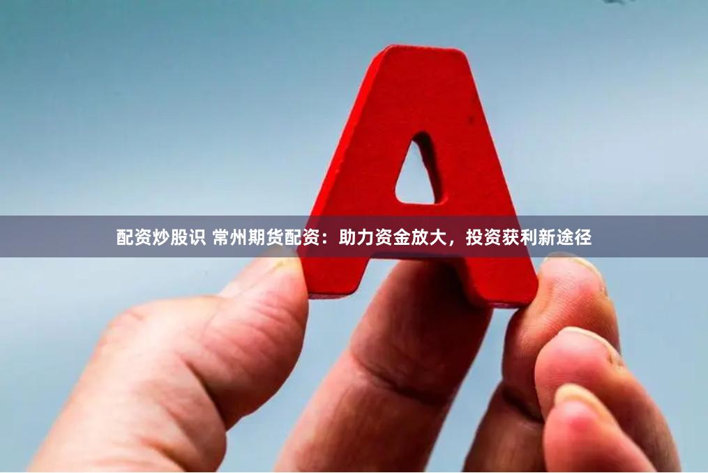 配资炒股识 常州期货配资：助力资金放大，投资获利新途径