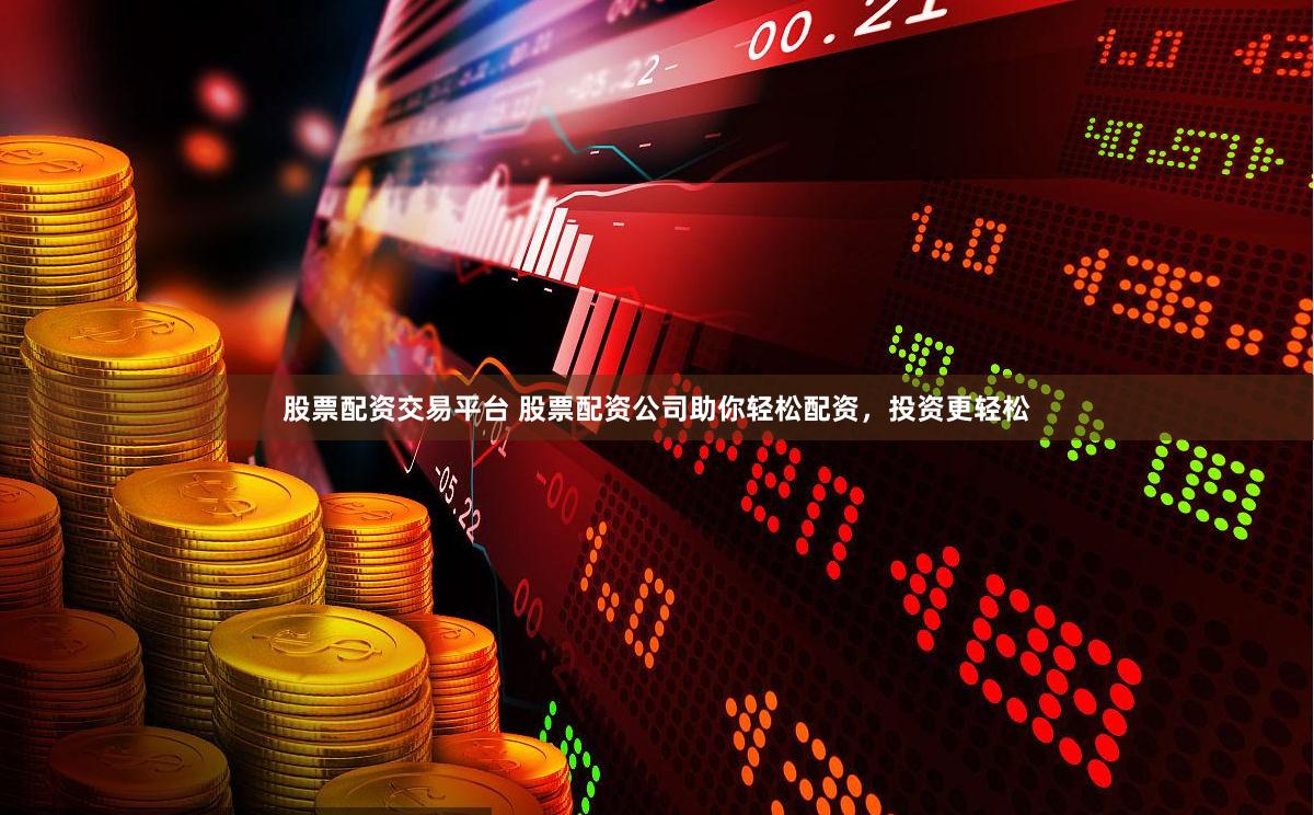股票配资交易平台 股票配资公司助你轻松配资，投资更轻松