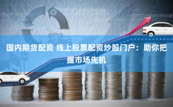 国内期货配资 线上股票配资炒股门户：助你把握市场先机