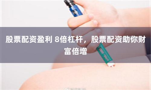 股票配资盈利 8倍杠杆，股票配资助你财富倍增