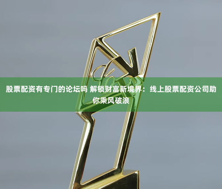 股票配资有专门的论坛吗 解锁财富新境界：线上股票配资公司助你乘风破浪