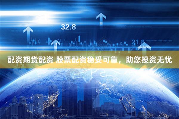 配资期货配资 股票配资稳妥可靠，助您投资无忧