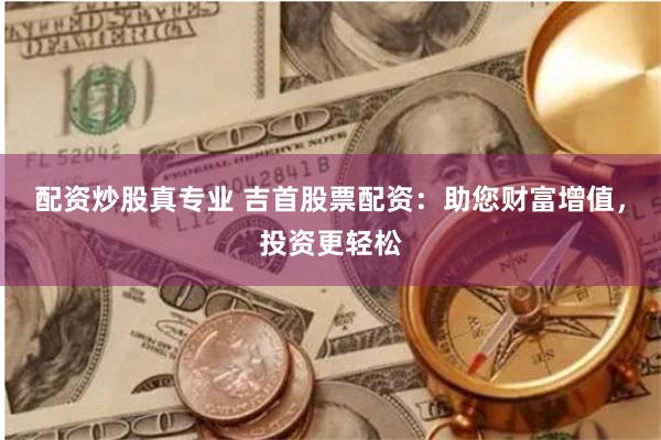配资炒股真专业 吉首股票配资：助您财富增值，投资更轻松