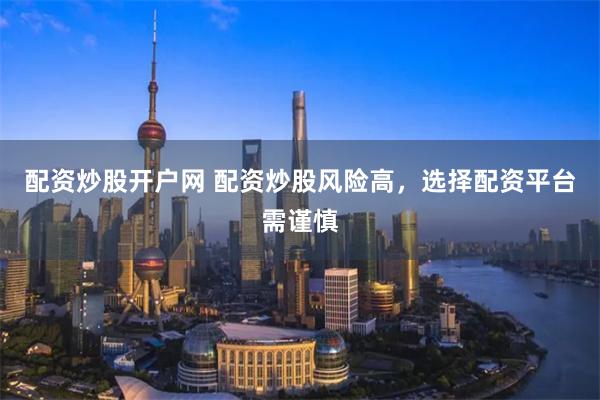 配资炒股开户网 配资炒股风险高，选择配资平台需谨慎
